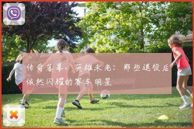 传奇落幕，英雄未老：那些退役后依然闪耀的赛车明星