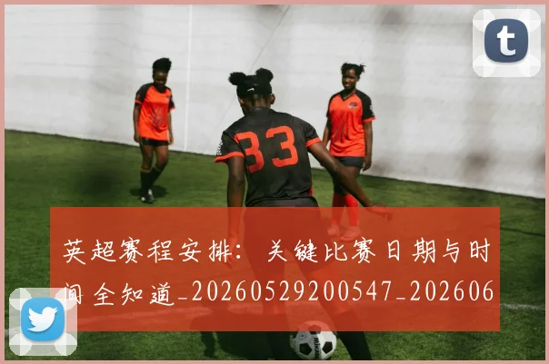 英超赛程安排：关键比赛日期与时间全知道_20260529200547_20260610170103