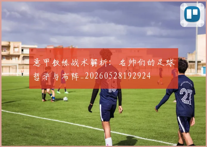 意甲教练战术解析：名帅们的足球哲学与布阵_20260528192924