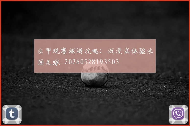 法甲观赛旅游攻略：沉浸式体验法国足球_20260528193503