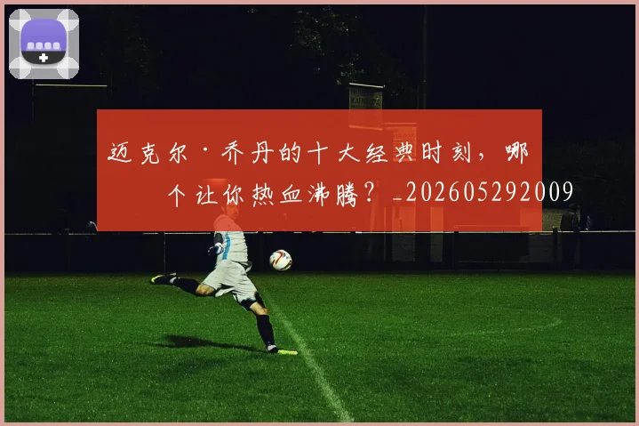迈克尔·乔丹的十大经典时刻,哪一个让你热血沸腾?_20260529200906