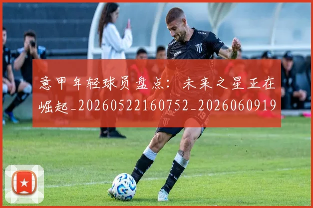 意甲年轻球员盘点：未来之星正在崛起_20260522160752_20260609193844