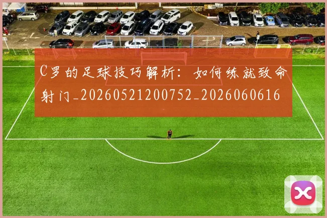 C罗的足球技巧解析：如何练就致命射门_20260521200752_20260606165442