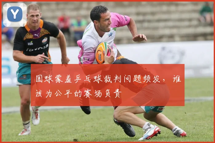 国球蒙羞乒乓球裁判问题频发，谁该为公平的赛场负责