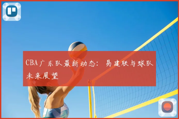 CBA广东队最新动态:易建联与球队未来展望