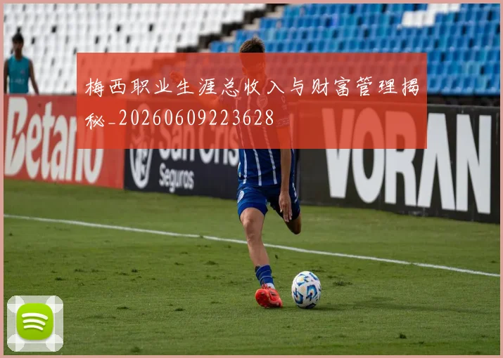 梅西职业生涯总收入与财富管理揭秘_20260609223628