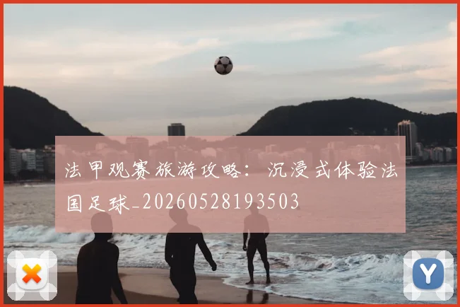 法甲观赛旅游攻略：沉浸式体验法国足球_20260528193503