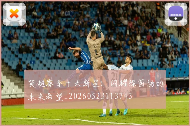 英超赛季十大新星:闪耀绿茵场的未来希望_20260523113743