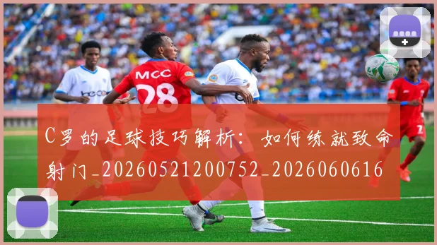 C罗的足球技巧解析:如何练就致命射门_20260521200752_20260606165442