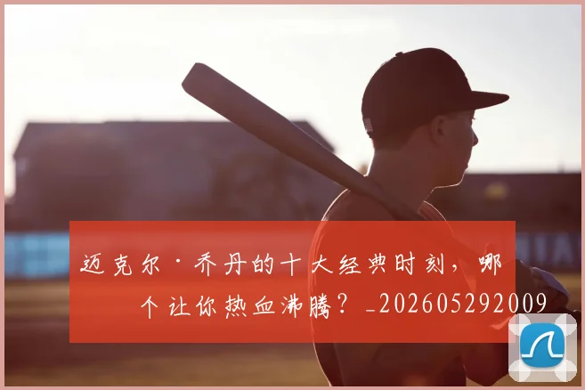 迈克尔·乔丹的十大经典时刻，哪一个让你热血沸腾？_20260529200906