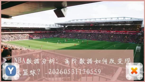 NBA数据分析:高阶数据如何改变现代篮球?_20260531170559