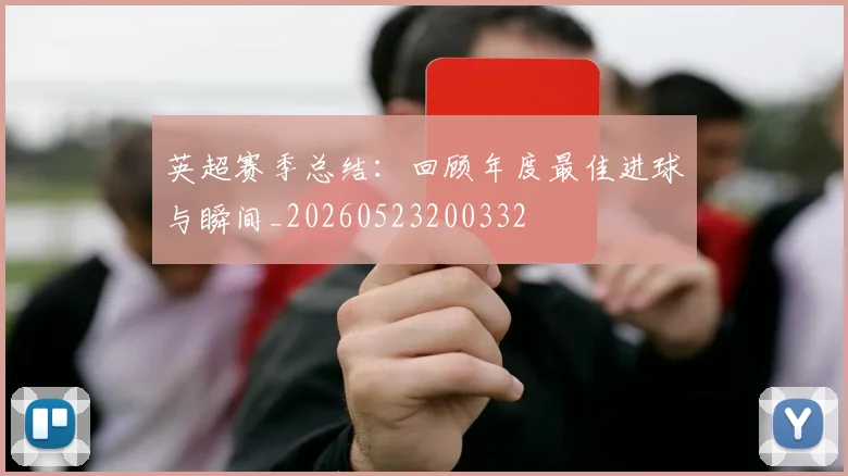 英超赛季总结:回顾年度最佳进球与瞬间_20260523200332