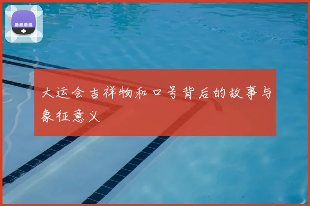 大运会吉祥物和口号背后的故事与象征意义